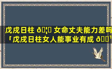 戊戌日柱 🦈 女命丈夫能力差吗「戊戌日柱女人能事业有成 🌹 吗」